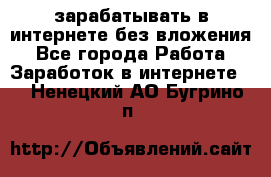 зарабатывать в интернете без вложения - Все города Работа » Заработок в интернете   . Ненецкий АО,Бугрино п.